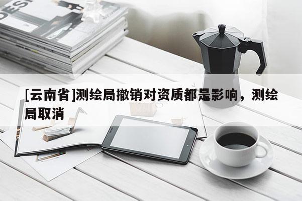 [云南省]測繪局撤銷對資質(zhì)都是影響，測繪局取消