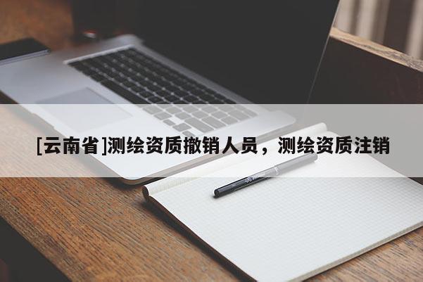 [云南省]測繪資質(zhì)撤銷人員，測繪資質(zhì)注銷