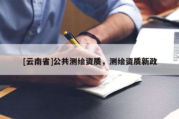 [云南省]公共測繪資質(zhì)，測繪資質(zhì)新政
