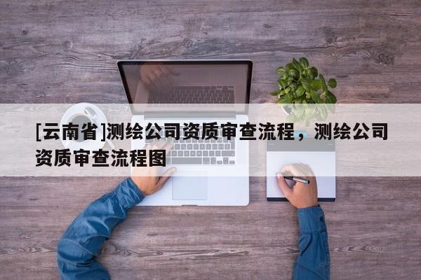 [云南省]測(cè)繪公司資質(zhì)審查流程，測(cè)繪公司資質(zhì)審查流程圖