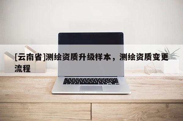 [云南省]測繪資質(zhì)升級樣本，測繪資質(zhì)變更流程