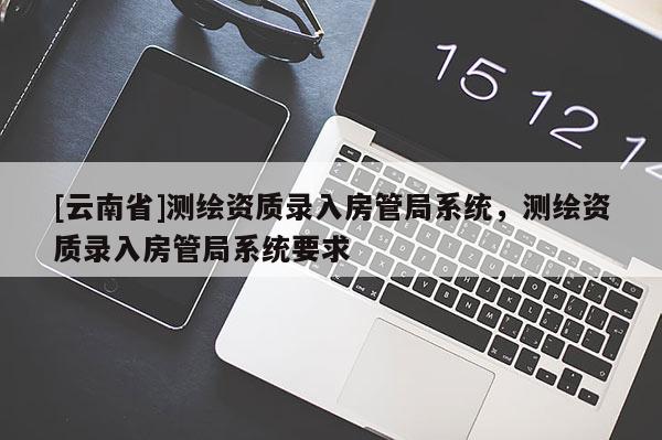 [云南省]測(cè)繪資質(zhì)錄入房管局系統(tǒng)，測(cè)繪資質(zhì)錄入房管局系統(tǒng)要求