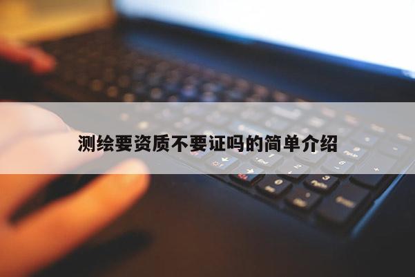 測繪要資質(zhì)不要證嗎的簡單介紹