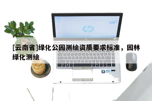 [云南省]綠化公園測(cè)繪資質(zhì)要求標(biāo)準(zhǔn)，園林綠化測(cè)繪