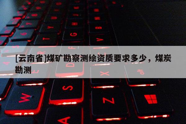 [云南省]煤礦勘察測繪資質(zhì)要求多少，煤炭勘測