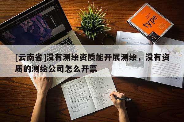 [云南省]沒有測繪資質(zhì)能開展測繪，沒有資質(zhì)的測繪公司怎么開票