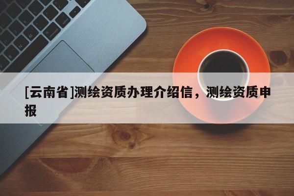 [云南省]測繪資質(zhì)辦理介紹信，測繪資質(zhì)申報