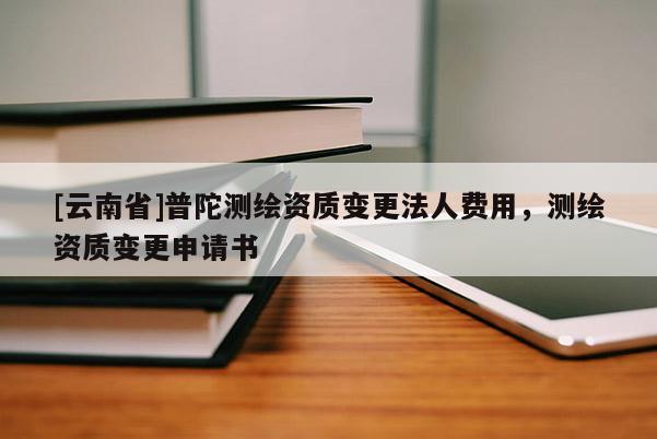 [云南省]普陀測繪資質變更法人費用，測繪資質變更申請書