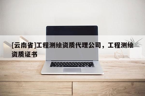 [云南省]工程測繪資質(zhì)代理公司，工程測繪資質(zhì)證書