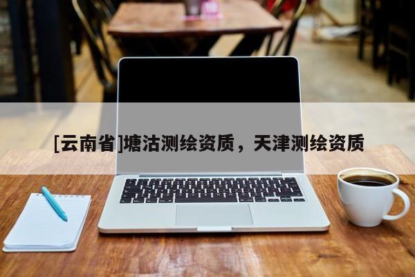[云南省]塘沽測繪資質，天津測繪資質