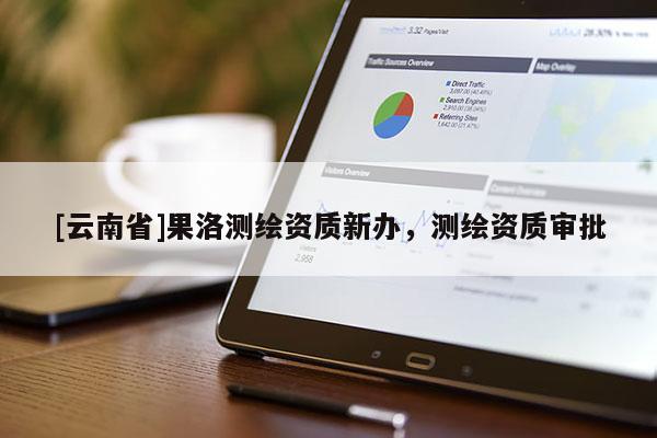 [云南省]果洛測繪資質(zhì)新辦，測繪資質(zhì)審批