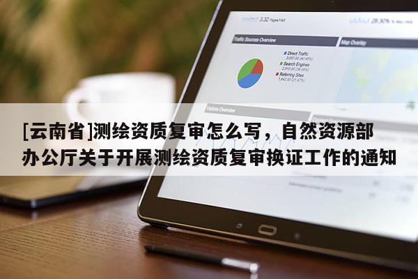 [云南省]測(cè)繪資質(zhì)復(fù)審怎么寫(xiě)，自然資源部辦公廳關(guān)于開(kāi)展測(cè)繪資質(zhì)復(fù)審換證工作的通知