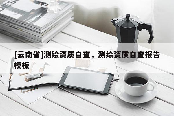 [云南省]測(cè)繪資質(zhì)自查，測(cè)繪資質(zhì)自查報(bào)告模板