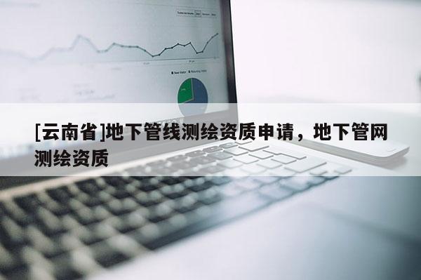 [云南省]地下管線測(cè)繪資質(zhì)申請(qǐng)，地下管網(wǎng)測(cè)繪資質(zhì)