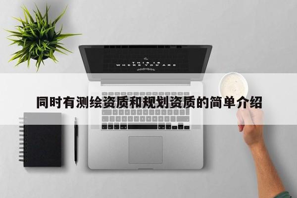 同時(shí)有測(cè)繪資質(zhì)和規(guī)劃資質(zhì)的簡單介紹
