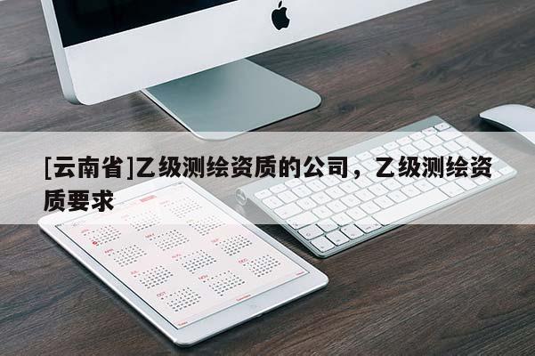 [云南省]乙級測繪資質(zhì)的公司，乙級測繪資質(zhì)要求