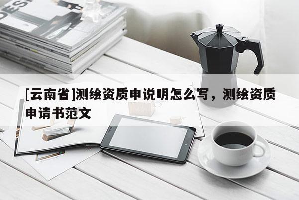 [云南省]測繪資質(zhì)申說明怎么寫，測繪資質(zhì)申請書范文
