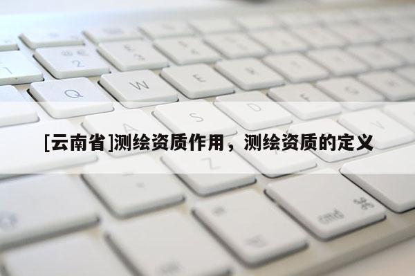 [云南省]測繪資質(zhì)作用，測繪資質(zhì)的定義
