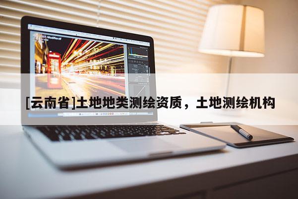 [云南省]土地地類(lèi)測(cè)繪資質(zhì)，土地測(cè)繪機(jī)構(gòu)