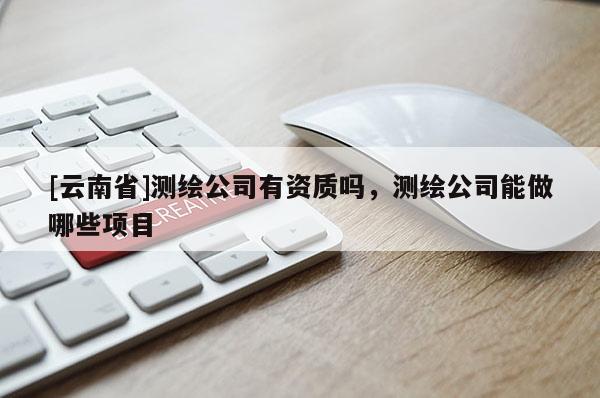 [云南省]測(cè)繪公司有資質(zhì)嗎，測(cè)繪公司能做哪些項(xiàng)目