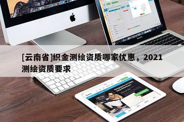 [云南省]織金測(cè)繪資質(zhì)哪家優(yōu)惠，2021測(cè)繪資質(zhì)要求