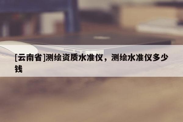 [云南省]測(cè)繪資質(zhì)水準(zhǔn)儀，測(cè)繪水準(zhǔn)儀多少錢