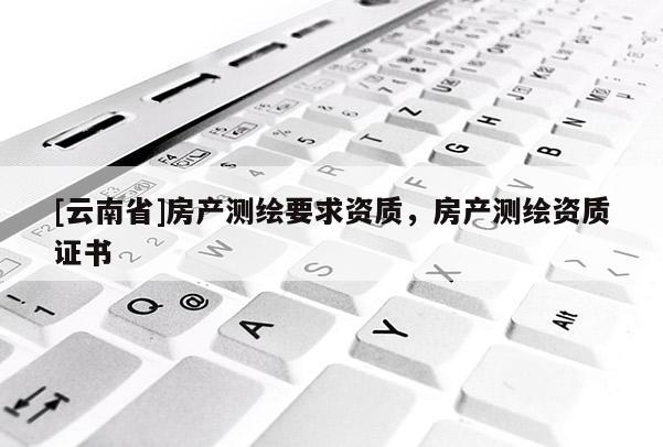 [云南省]房產(chǎn)測繪要求資質(zhì)，房產(chǎn)測繪資質(zhì)證書