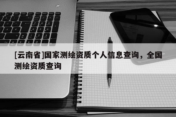[云南省]國家測繪資質(zhì)個人信息查詢，全國測繪資質(zhì)查詢