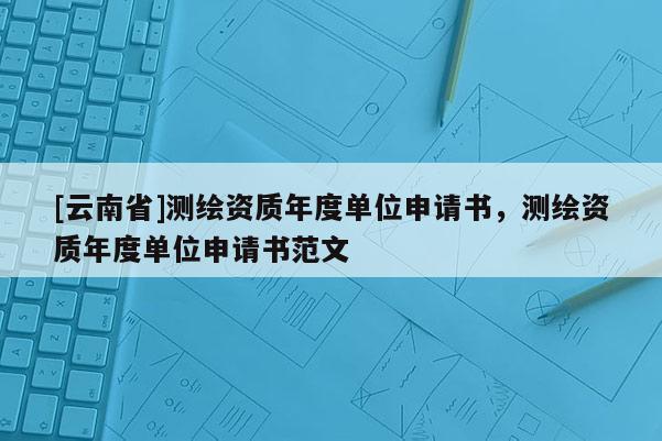[云南省]測繪資質(zhì)年度單位申請書，測繪資質(zhì)年度單位申請書范文
