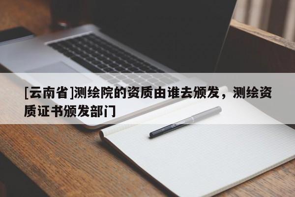 [云南省]測繪院的資質(zhì)由誰去頒發(fā)，測繪資質(zhì)證書頒發(fā)部門