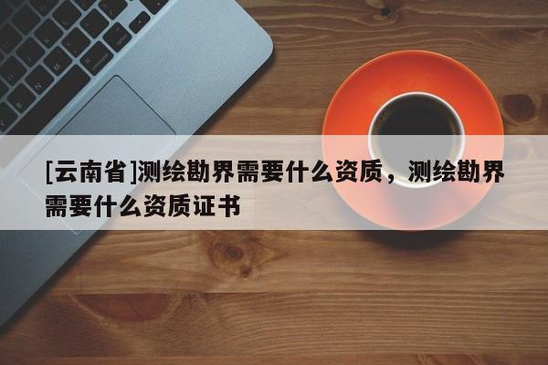 [云南省]測(cè)繪勘界需要什么資質(zhì)，測(cè)繪勘界需要什么資質(zhì)證書
