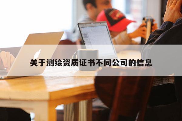 關于測繪資質證書不同公司的信息