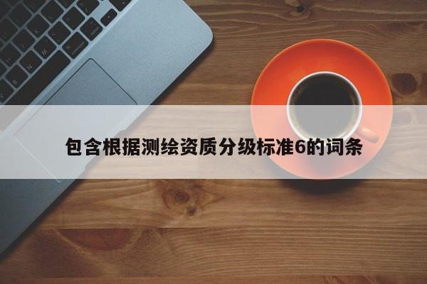 包含根據(jù)測(cè)繪資質(zhì)分級(jí)標(biāo)準(zhǔn)6的詞條