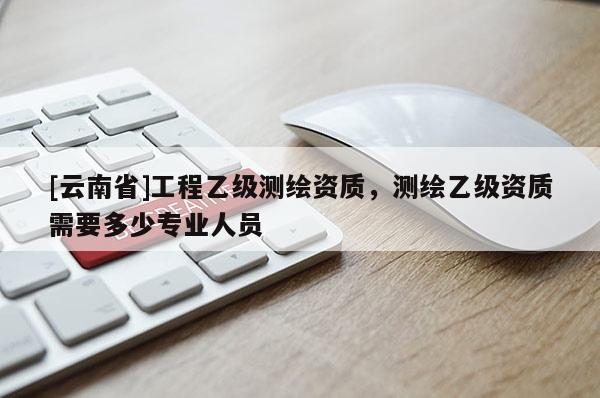 [云南省]工程乙級測繪資質(zhì)，測繪乙級資質(zhì)需要多少專業(yè)人員