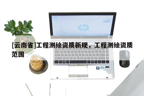 [云南省]工程測繪資質(zhì)新規(guī)，工程測繪資質(zhì)范圍