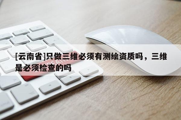 [云南省]只做三維必須有測(cè)繪資質(zhì)嗎，三維是必須檢查的嗎