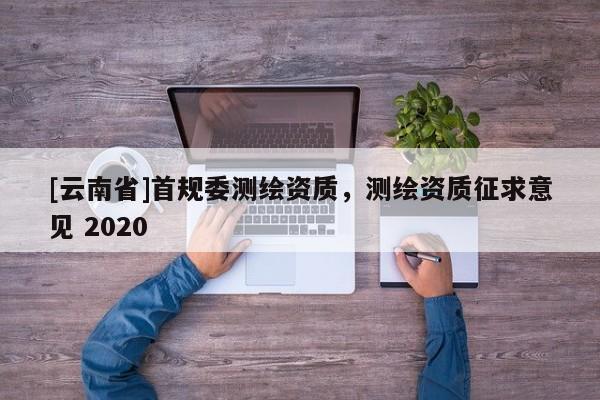 [云南省]首規(guī)委測繪資質(zhì)，測繪資質(zhì)征求意見 2020