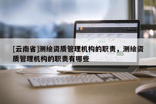 [云南省]測繪資質(zhì)管理機構(gòu)的職責(zé)，測繪資質(zhì)管理機構(gòu)的職責(zé)有哪些