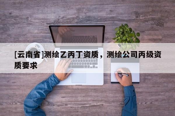 [云南省]測(cè)繪乙丙丁資質(zhì)，測(cè)繪公司丙級(jí)資質(zhì)要求