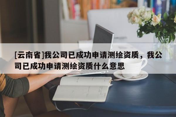 [云南省]我公司已成功申請(qǐng)測(cè)繪資質(zhì)，我公司已成功申請(qǐng)測(cè)繪資質(zhì)什么意思