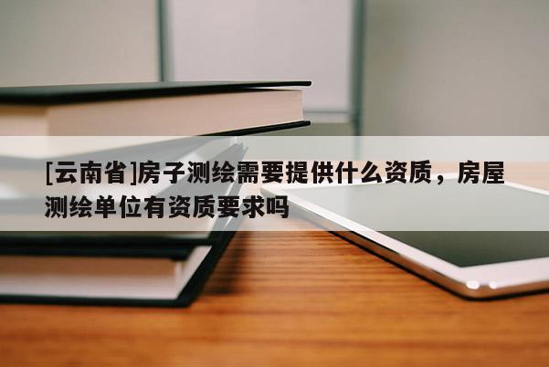 [云南省]房子測繪需要提供什么資質(zhì)，房屋測繪單位有資質(zhì)要求嗎
