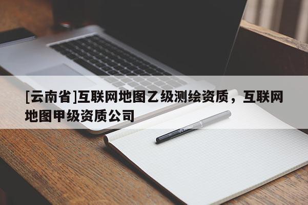 [云南省]互聯(lián)網(wǎng)地圖乙級(jí)測(cè)繪資質(zhì)，互聯(lián)網(wǎng)地圖甲級(jí)資質(zhì)公司