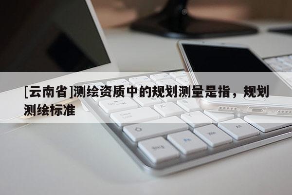 [云南省]測(cè)繪資質(zhì)中的規(guī)劃測(cè)量是指，規(guī)劃測(cè)繪標(biāo)準(zhǔn)