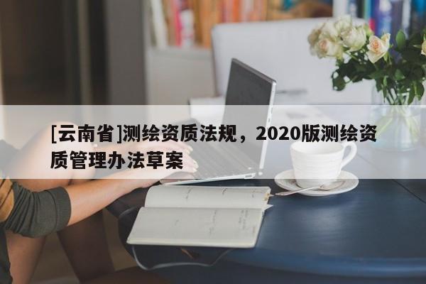[云南省]測(cè)繪資質(zhì)法規(guī)，2020版測(cè)繪資質(zhì)管理辦法草案