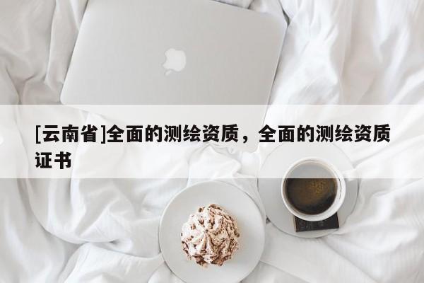 [云南省]全面的測(cè)繪資質(zhì)，全面的測(cè)繪資質(zhì)證書