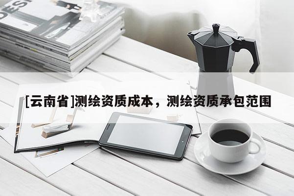 [云南省]測繪資質(zhì)成本，測繪資質(zhì)承包范圍