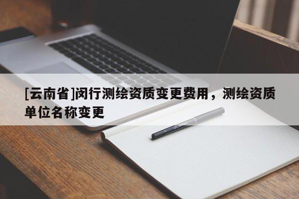 [云南省]閔行測(cè)繪資質(zhì)變更費(fèi)用，測(cè)繪資質(zhì)單位名稱變更