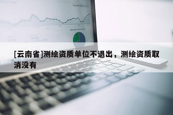[云南省]測繪資質(zhì)單位不退出，測繪資質(zhì)取消沒有