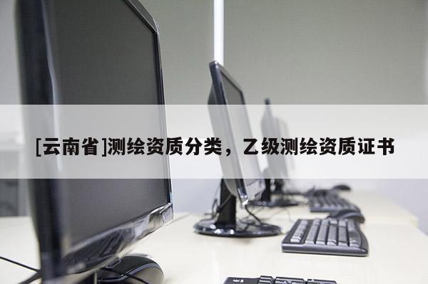 [云南省]測繪資質(zhì)分類，乙級測繪資質(zhì)證書
