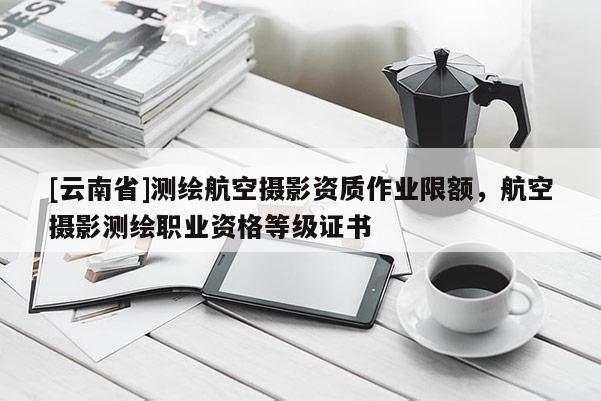 [云南省]測繪航空攝影資質(zhì)作業(yè)限額，航空攝影測繪職業(yè)資格等級證書
